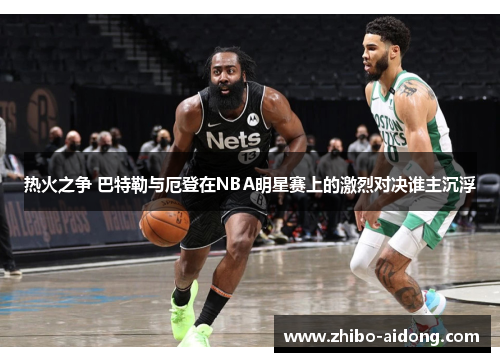 热火之争 巴特勒与厄登在NBA明星赛上的激烈对决谁主沉浮